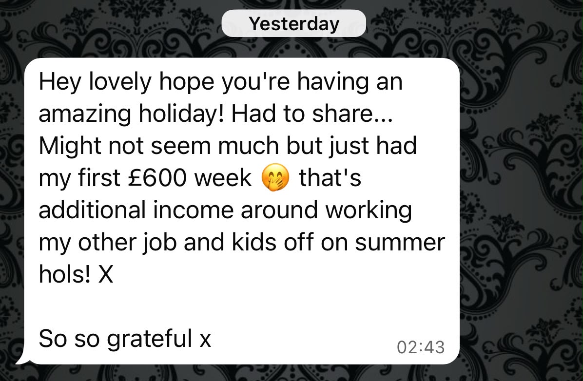 A Studio Success member's message: Had to share. Might not seem much but just had my first £600 week, that's additional income around working my other job and the kids off on summer holidays. So so grateful.